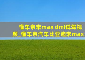 懂车帝宋max dmi试驾视频_懂车帝汽车比亚迪宋max